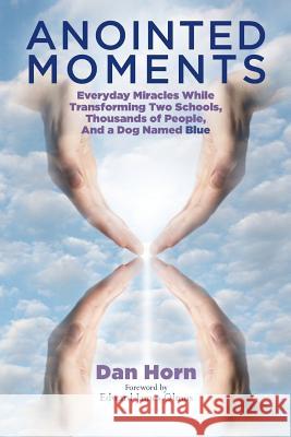 Anointed Moments: Everyday Miracles Transforming Two Schools, Thousands of People, and a Dog Named Blue Dan Horn Edward James Olmos 9781496069771 Createspace