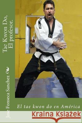 Tae Kwon Do, El profesor.: El tae kwon do en América Sanchez, Jose Ramon Fonseca 9781496070586 Createspace