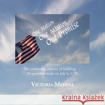 One Nation, One Mission, One Promise: The continuing journey of fulfilling the promises made on July 4, 1776... Medina, Victoria 9781496076137 Createspace