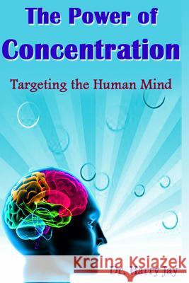 The Power of Concentration: Targeting the Human Mind Dr Harry Jay 9781496076465 Createspace