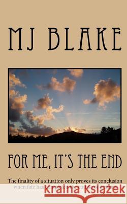 For Me, It's The End: The finality of a situation only proves its conclusion when fate has completed the course of destiny. Blake, Mj 9781496078070 Createspace