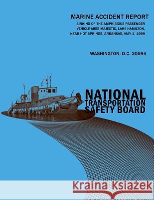 Sinking of the Amphibious Passenger Vehicle Miss Majestic, Lake Hamilton, Near Hot Springs, Arkansas, May 1, 1999: Marine Accident Report NTSB/MAR-02/ National Tansportation Safety Board 9781496079916 Createspace