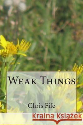 Weak Things Chris Fife 9781496081179 Createspace