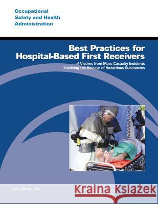 Best Practices for Hospital-Based First Receivers of Victims from Mass Casualty Incidents Involving the Release of Hazardous Substances U. S. Department of Labor Occupational Safety and Administration 9781496081759 Createspace