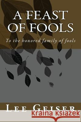 A feast of Fools: To the honored family of fools Geiser, Lee 9781496082305 Createspace