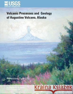 Volcanic Processes and Geology of Augustine Volcano, Alaska U. S. Department of the Interior 9781496083289 Createspace