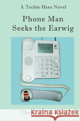 Phone Man Seeks the Earwig: A Techie Hero Novel Thomas P. Hanna 9781496083586 Createspace