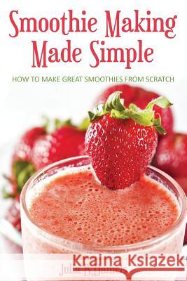 Smoothie Making Made Simple: How to Make Great Smoothies From Scratch Daniels, Julia B. 9781496083838 Createspace
