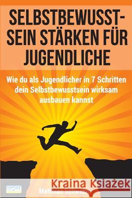 Selbstbewusstsein stärken für Jugendliche: Wie du als Jugendlicher in 7 Schritten dein Selbstbewusstsein wirksam ausbauen kannst Schwehm, Matthias 9781496085610 Createspace