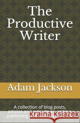 The Productive Writer: A collection of blog posts, articles and extracts on writing, publishing and selling your book Jackson, Adam 9781496086051 Createspace