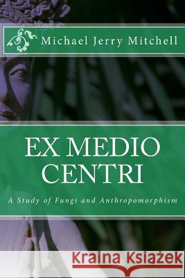 Ex Medio Centri: A Study of Fungi and Anthropomorphism Yelram Yelhsa 9781496086471 Createspace
