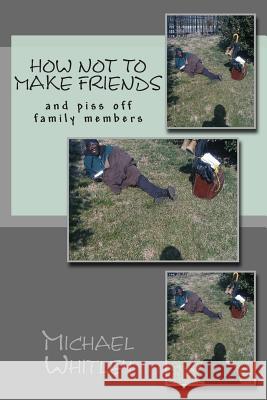 How not to make friends: and piss off family members Whitley, Michael Dewayne 9781496089038 Createspace