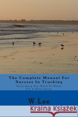The Complete Manual For Success In Trucking: Everything You Need To Know For A New Career Lee, W. 9781496089106 Createspace