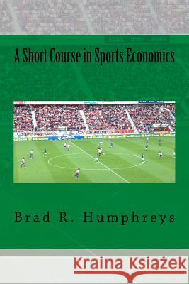 A Short Course in Sports Economics Dr Brad R. Humphreys 9781496093523