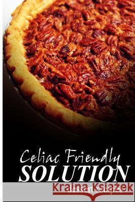 Celiac Friendly Solution - Dessert Recipes: Ultimate Celiac cookbook series for Celiac disease and gluten sensitivity Solution, Celiac Friendly 9781496097941 Createspace