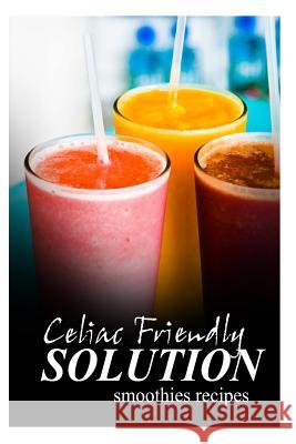 Celiac Friendly Solution - Smoothies Recipes: Ultimate Celiac cookbook series for Celiac disease and gluten sensitivity Solution, Celiac Friendly 9781496098238 Createspace