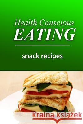 Health Conscious Eating - Snack Recipes: Healthy Cookbook for Beginners Health Conscious Eating 9781496099921 Createspace