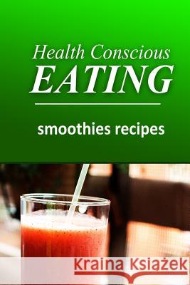 Health Conscious Eating - Smoothies: Healthy Cookbook for Beginners Health Conscious Eating 9781496100016 Createspace