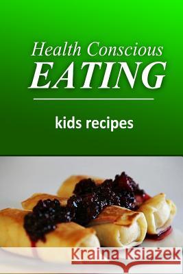 Health Conscious Eating - Kids Recipes: Healthy Cookbook for Beginners Health Conscious Eating 9781496100153 Createspace