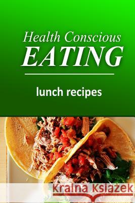 Health Conscious Eating - Lunch Recipes: Healthy Cookbook for Beginners Health Conscious Eating 9781496100207 Createspace