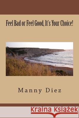 Feel Bad or Feel Good, It's Your Choice!: How To Deal With Negative Emotions & Create A Great Self-Image! Diez, Manny 9781496100900 Createspace