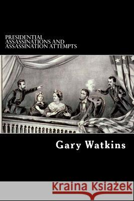 Presidential Assassinations and Assassination Attempts: Assassinations and the American Presidency Gary Watkins 9781496103901 Createspace