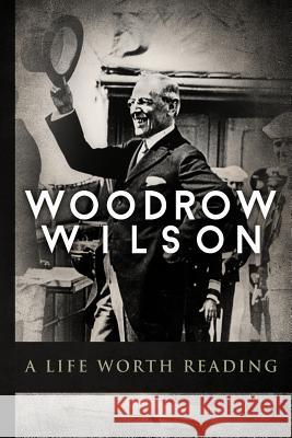 Woodrow Wilson: A Life Worth Reading Higher Read 9781496105011 Createspace