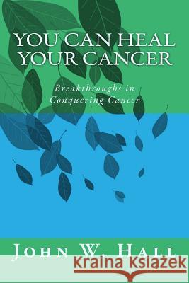 You CAN Heal Your Cancer: Breakthroughs in Conquering Cancer Hall, John W. 9781496112644 Createspace