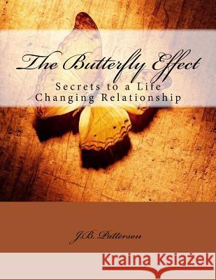 The Butterfly Effect: Secrets to a Life Changing Relationship J. B. Patterson 9781496115300 Createspace