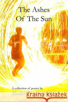 The Ashes Of The Sun: A collection of poems McLeod, Alasdair Douglas 9781496116734 Createspace