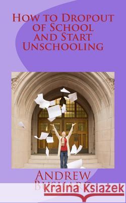 How to Dropout of School and Start Unschooling Andrew Bushard 9781496118134