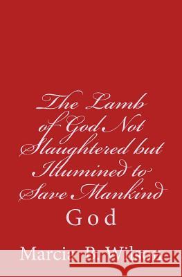 The Lamb of God Not Slaughtered but Illumined to Save Mankind: God Wilson, Marcia B. 9781496121820 Createspace