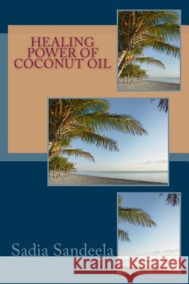 Healing Power of Coconut Oil: Health benefits of coconuts and coconut oil. Sandeela, Sadia 9781496122094 Createspace