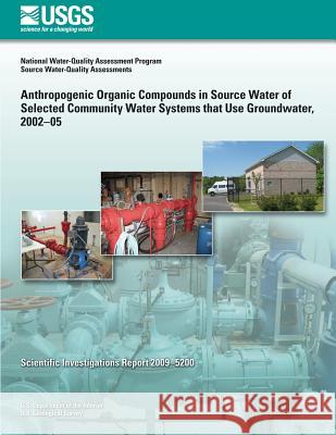 Anthropogenic Organic Compounds in Source Water of Selected Community Water Systems that Use Groundwater, 2002?05 U. S. Department of the Interior 9781496124333
