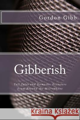 Gibberish: Tall Tales & Domestic Disasters From Beyond the Microphone Gibb, Gordon R. 9781496125118 Createspace