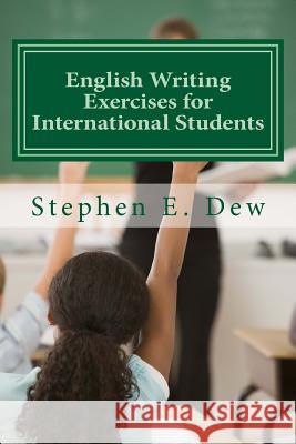 English Writing Exercises for International Students: An English Grammar Workbook for ESL Essay Writing MR Stephen E. Dew 9781496125804 Createspace