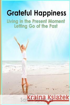Grateful Happiness: How to Live Life in the Present Moment Sarah Spencer 9781496129260 Createspace Independent Publishing Platform