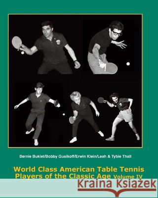 World Class American Table Tennis Players of the Classic Age Volume IV: Bernie Bukiet, bobby Gusikoff, Erwin Klein, Leah & Tybie Thall Boggan, Tim 9781496131256 Createspace