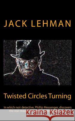 Twisted Circles Turning: In which noir detective, Phillip Messenger, discovers the real reason his author writes about him. Lehman, Jack 9781496131560 Createspace