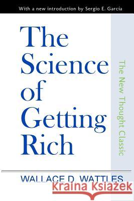 The Science of Getting Rich Wallace D. Wattles David Burch Sergio E. Garcia 9781496132987 Createspace