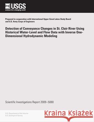 Detection of Conveyance Changes in St. Clair River Using Historical Water-Level and Flow Data with Inverse One-Dimensional Hydrodynamic Modeling U. S. Department of the Interior 9781496133595 Createspace