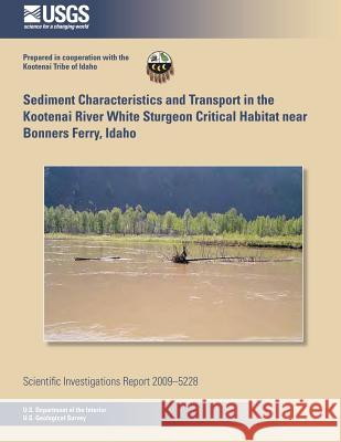 Sediment Characteristics and Transport in the Kootenai River White Sturgeon Critical Habitat near Bonners Ferry, Idaho U. S. Department of the Interior 9781496133984 Createspace