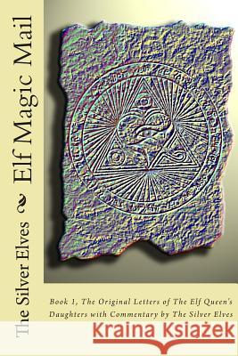 Elf Magic Mail: Book 1, The Original Letters of The Elf Queen's Daughters with Commentary by The Silver Elves The Silver Elves 9781496134424 Createspace
