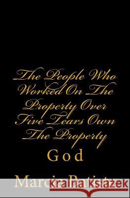The People Who Worked On The Property Over Five Tears Own The Property: God Batiste, Marcia 9781496136787 Createspace