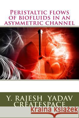 Peristaltic flows of biofluids in an asymmetric channel Createspace, Y. Rajesh Yadav 9781496137265 Createspace