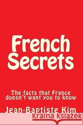 French Secrets: The facts that France doesn't want you to know Kim, Jean-Baptiste 9781496137395 Createspace