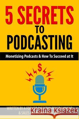 5 Secrets To Podcasting: Monetizing Podcasts & How To Succeed At It Cavallaro, Tom 9781496137463 Createspace