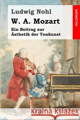 W. A. Mozart: Ein Beitrag zur Ästhetik der Tonkunst Nohl, Ludwig 9781496137821