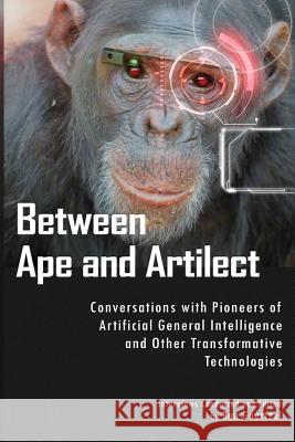 Between Ape and Artilect: Conversations with Pioneers of Artificial General Intelligence and Other Transformative Technologies Ben Goertzel 9781496138170 Createspace