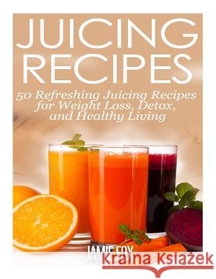Juicing Recipes: 50 Refreshing Juicing Recipes for Weight Loss, Detox, and Healthy Living Jamie Fox 9781496139719 Createspace